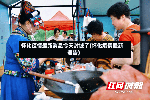 怀化疫情最新消息今天封城了(怀化疫情最新通告)-第2张图片