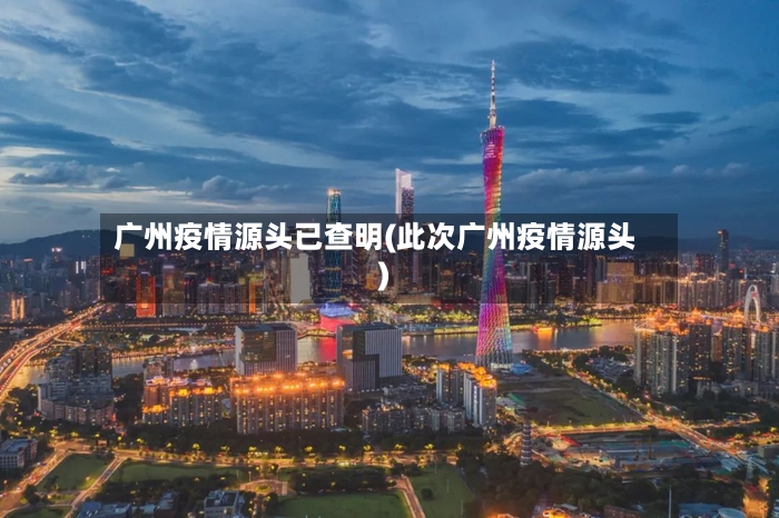 广州疫情源头已查明(此次广州疫情源头)-第2张图片