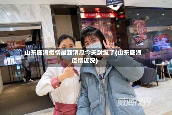 山东威海疫情最新消息今天封城了(山东威海疫情近况)-第2张图片