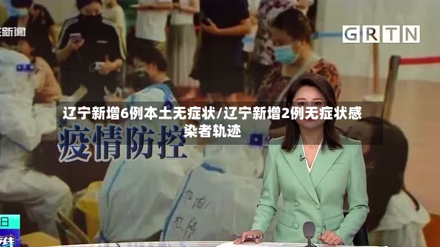 辽宁新增6例本土无症状/辽宁新增2例无症状感染者轨迹