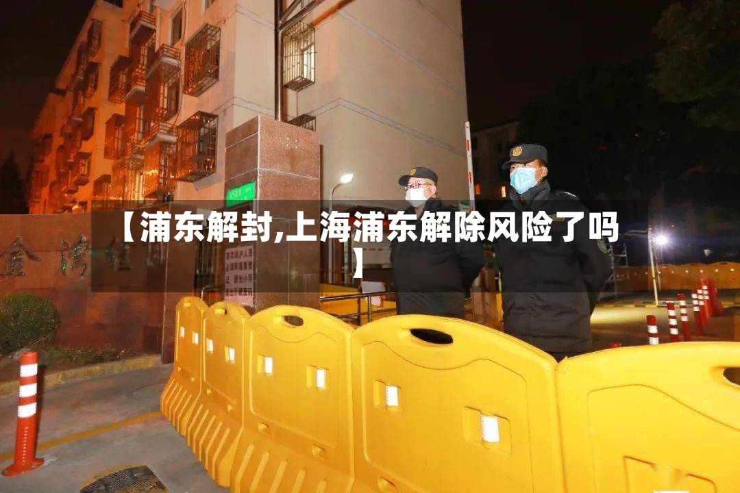 【浦东解封,上海浦东解除风险了吗】