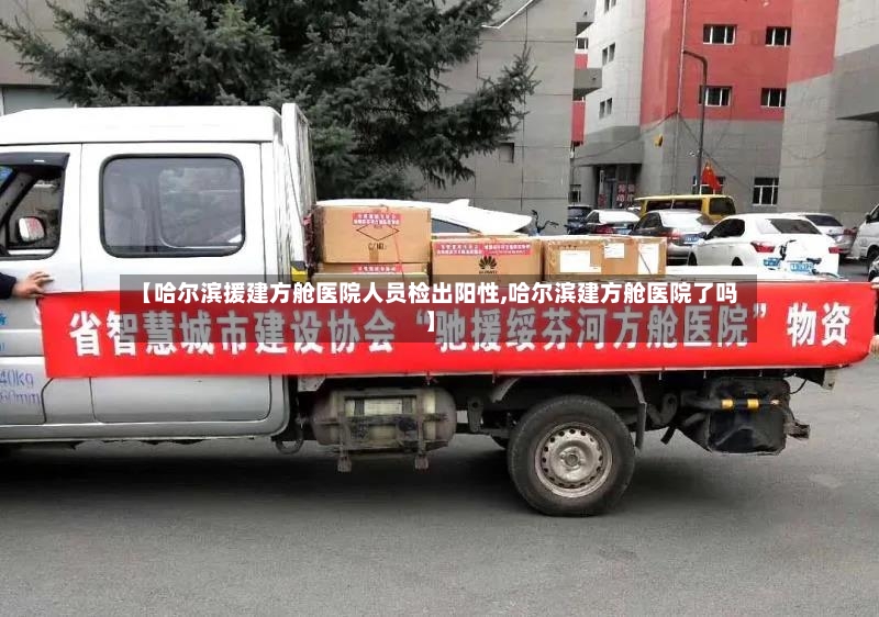 【哈尔滨援建方舱医院人员检出阳性,哈尔滨建方舱医院了吗】
