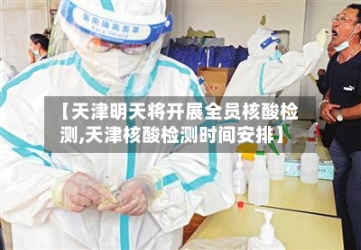 【天津明天将开展全员核酸检测,天津核酸检测时间安排】