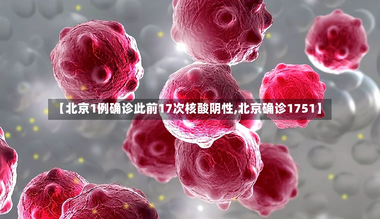 【北京1例确诊此前17次核酸阴性,北京确诊1751】-第2张图片