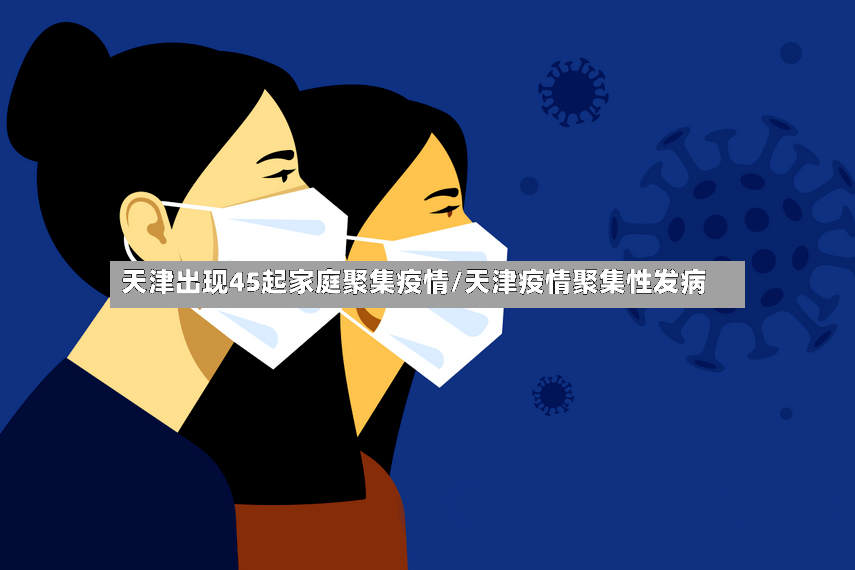 天津出现45起家庭聚集疫情/天津疫情聚集性发病-第2张图片