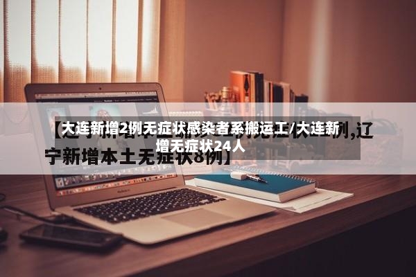 大连新增2例无症状感染者系搬运工/大连新增无症状24人-第2张图片