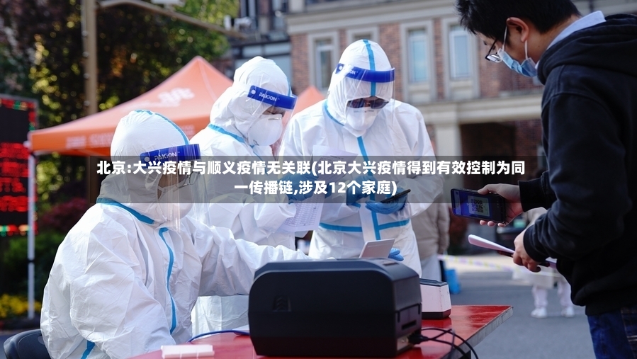 北京:大兴疫情与顺义疫情无关联(北京大兴疫情得到有效控制为同一传播链,涉及12个家庭)