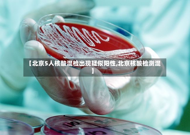 【北京5人核酸混检出现疑似阳性,北京核酸检测混】