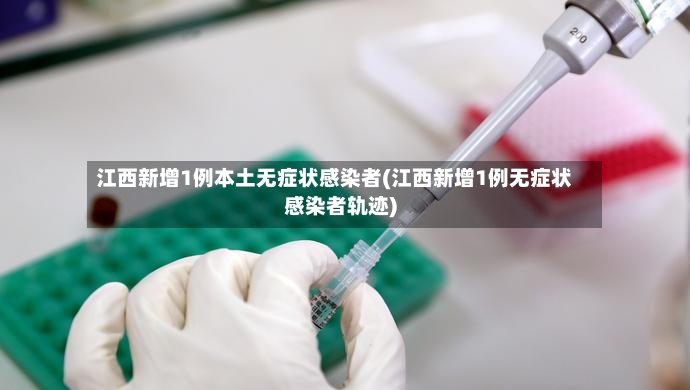 江西新增1例本土无症状感染者(江西新增1例无症状感染者轨迹)