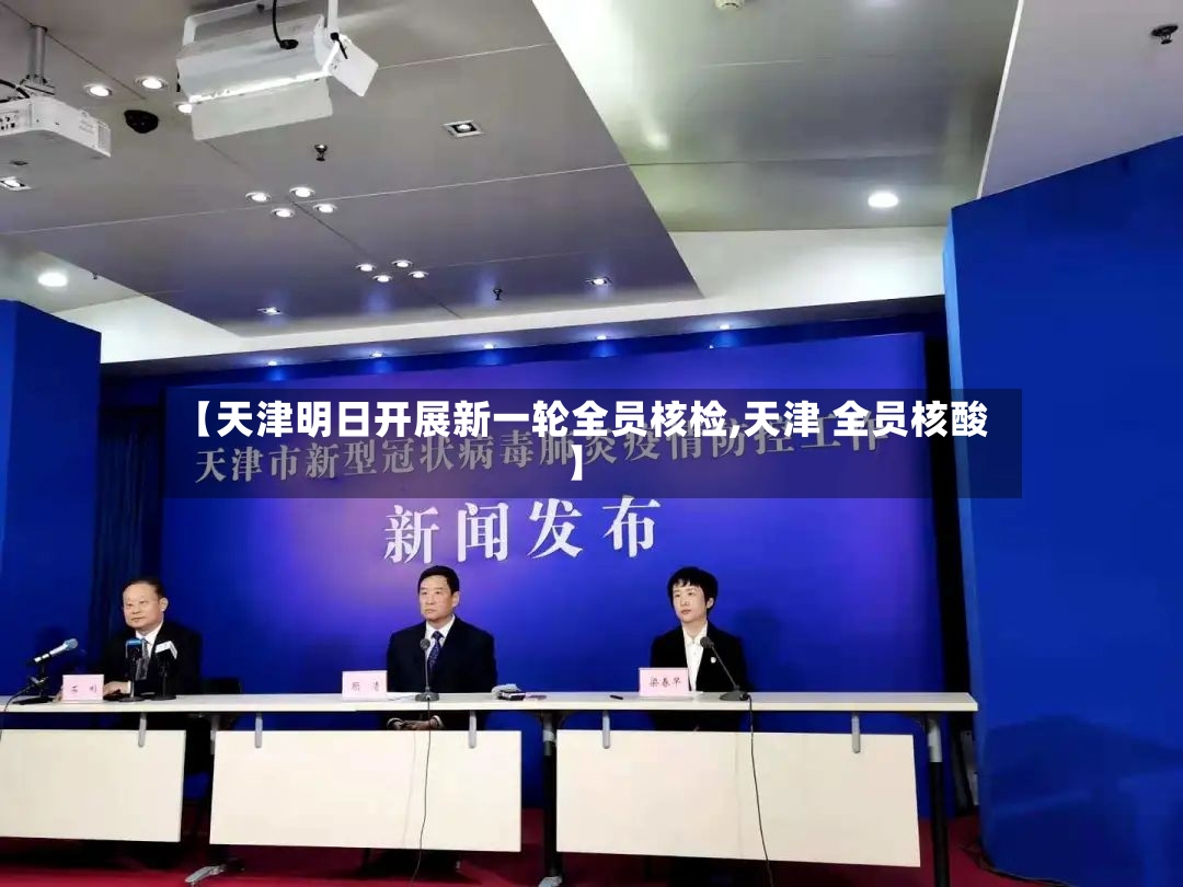 【天津明日开展新一轮全员核检,天津 全员核酸】-第3张图片
