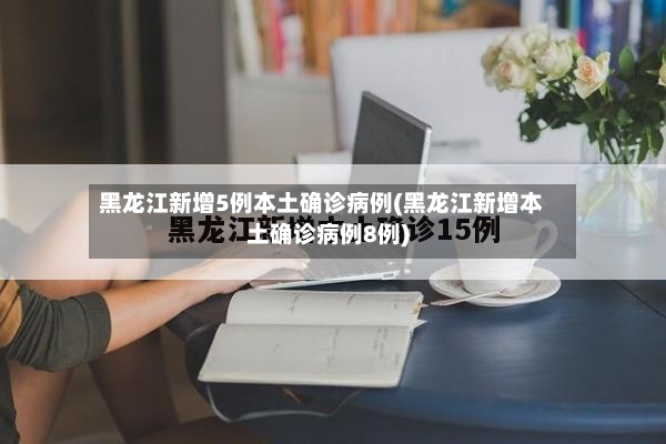 黑龙江新增5例本土确诊病例(黑龙江新增本土确诊病例8例)