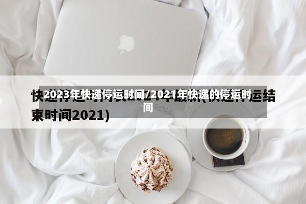 2023年快递停运时间/2021年快递的停运时间