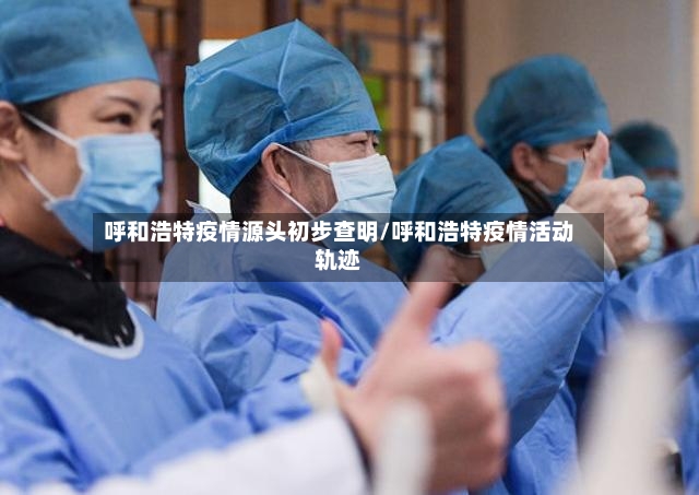 呼和浩特疫情源头初步查明/呼和浩特疫情活动轨迹-第2张图片