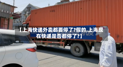 【上海快递外卖都要停了?假的,上海现在快递是否都停了?】