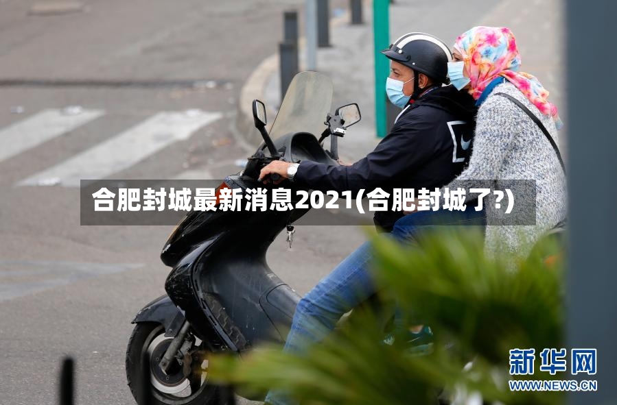 合肥封城最新消息2021(合肥封城了?)-第3张图片