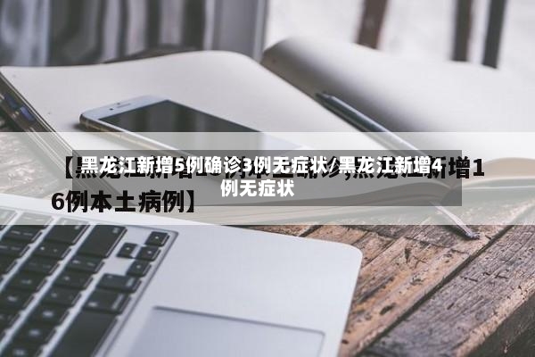 黑龙江新增5例确诊3例无症状/黑龙江新增4例无症状-第2张图片