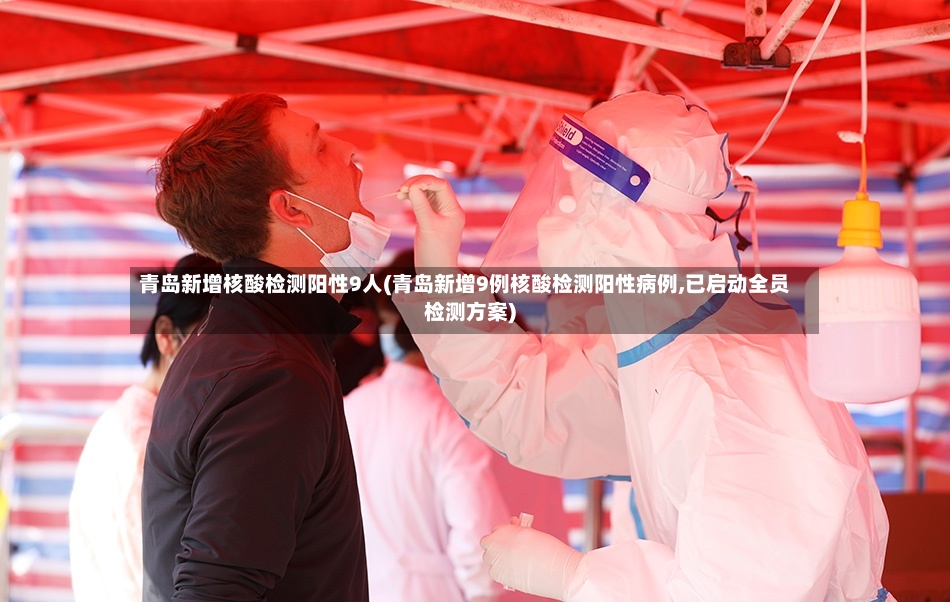 青岛新增核酸检测阳性9人(青岛新增9例核酸检测阳性病例,已启动全员检测方案)