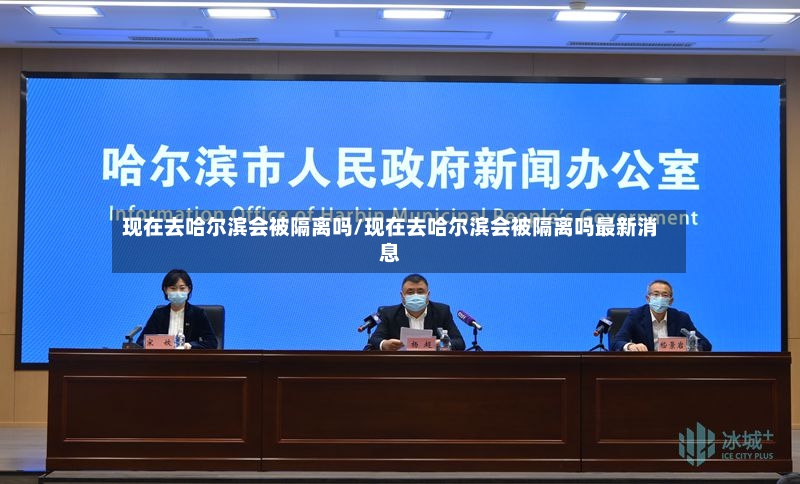 现在去哈尔滨会被隔离吗/现在去哈尔滨会被隔离吗最新消息