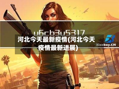 河北今天最新疫情(河北今天疫情最新进展)