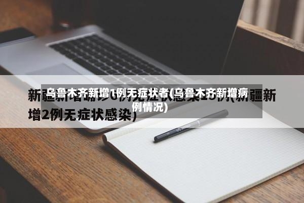 乌鲁木齐新增1例无症状者(乌鲁木齐新增病例情况)-第2张图片
