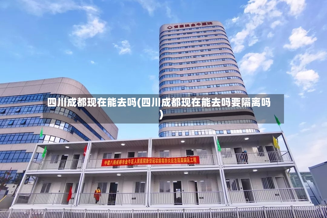 四川成都现在能去吗(四川成都现在能去吗要隔离吗)