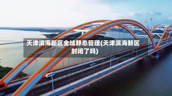 天津滨海新区全域静态管理(天津滨海新区封闭了吗)