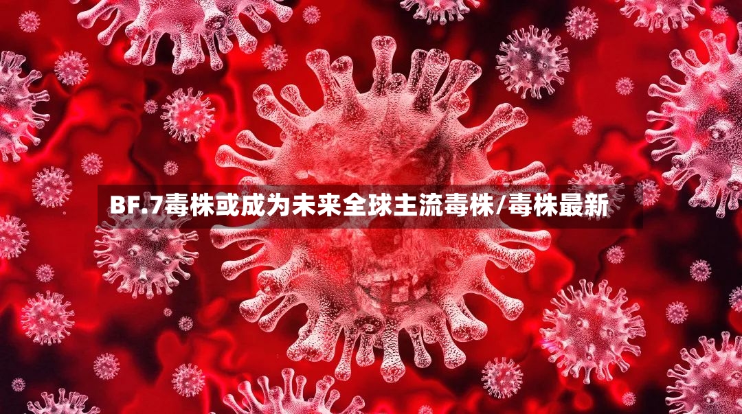 BF.7毒株或成为未来全球主流毒株/毒株最新