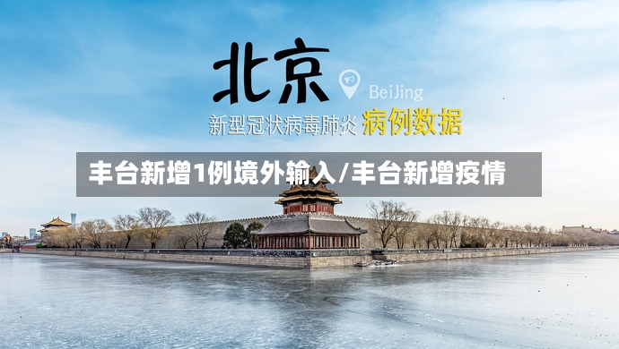 丰台新增1例境外输入/丰台新增疫情-第3张图片