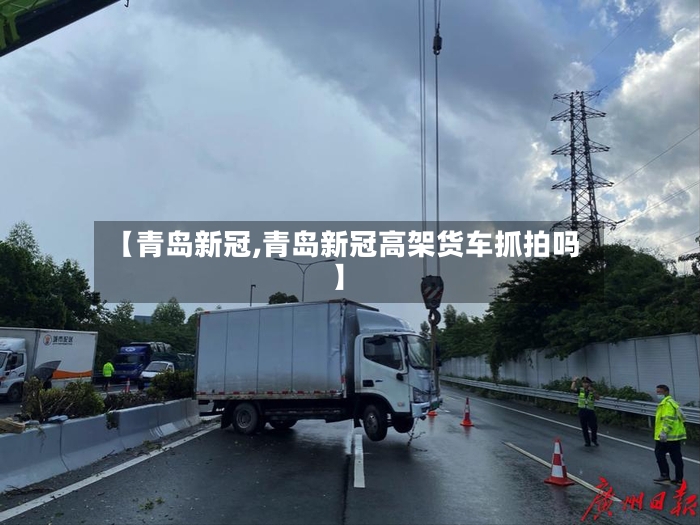 【青岛新冠,青岛新冠高架货车抓拍吗】