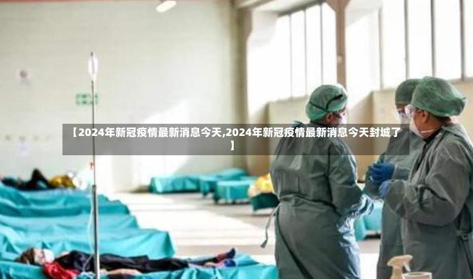 【2024年新冠疫情最新消息今天,2024年新冠疫情最新消息今天封城了】