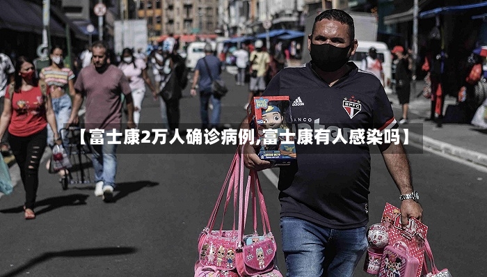 【富士康2万人确诊病例,富士康有人感染吗】-第2张图片