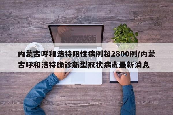 内蒙古呼和浩特阳性病例超2800例/内蒙古呼和浩特确诊新型冠状病毒最新消息