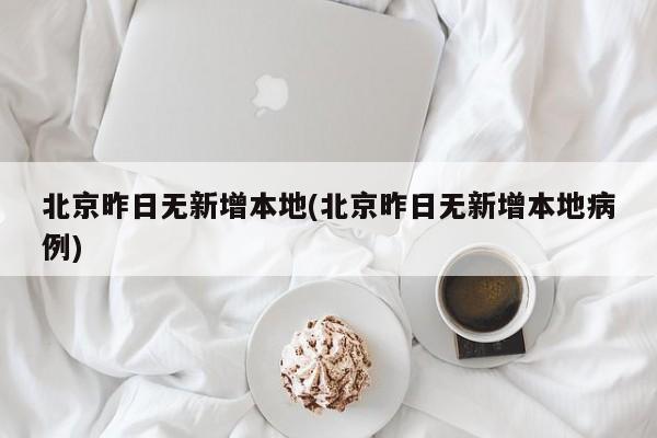 北京昨日无新增本地(北京昨日无新增本地病例)