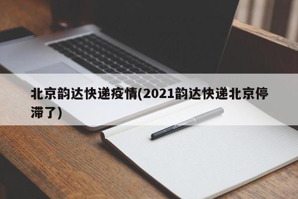 北京韵达快递疫情(2021韵达快递北京停滞了)