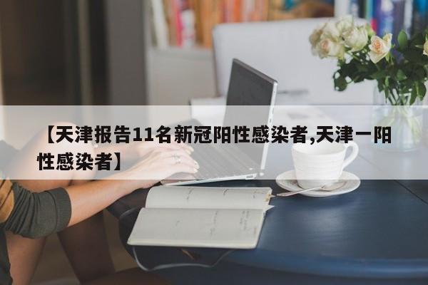 【天津报告11名新冠阳性感染者,天津一阳性感染者】