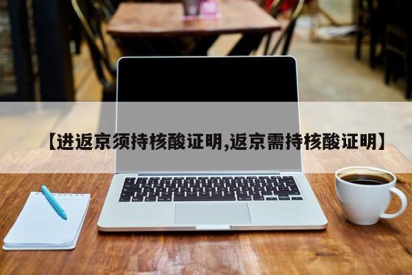 【进返京须持核酸证明,返京需持核酸证明】
