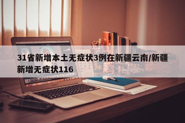 31省新增本土无症状3例在新疆云南/新疆新增无症状116