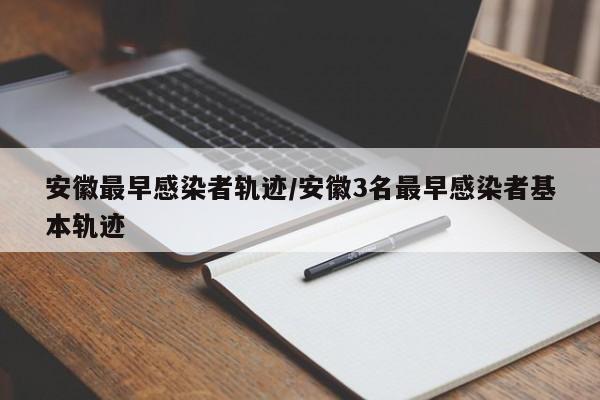 安徽最早感染者轨迹/安徽3名最早感染者基本轨迹
