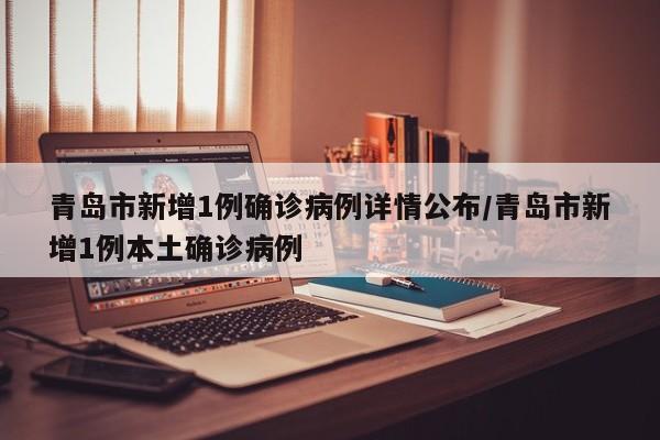 青岛市新增1例确诊病例详情公布/青岛市新增1例本土确诊病例