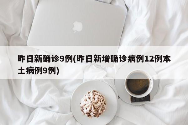 昨日新确诊9例(昨日新增确诊病例12例本土病例9例)
