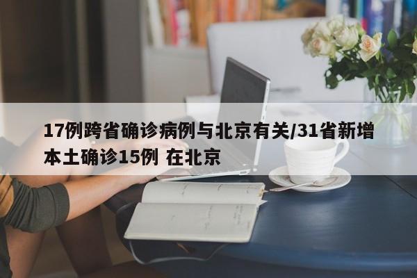 17例跨省确诊病例与北京有关/31省新增本土确诊15例 在北京