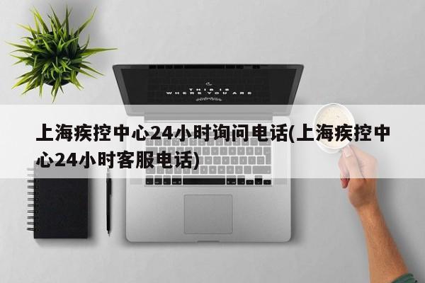 上海疾控中心24小时询问电话(上海疾控中心24小时客服电话)