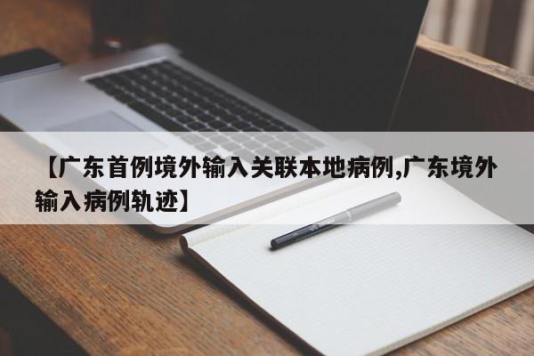 【广东首例境外输入关联本地病例,广东境外输入病例轨迹】