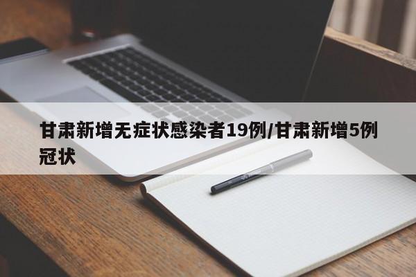 甘肃新增无症状感染者19例/甘肃新增5例冠状