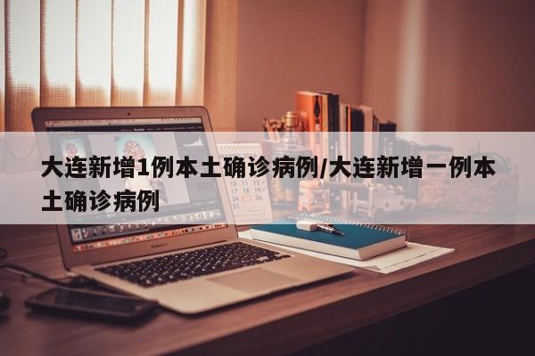 大连新增1例本土确诊病例/大连新增一例本土确诊病例