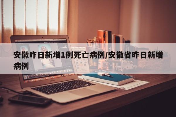 安徽昨日新增1例死亡病例/安徽省昨日新增病例