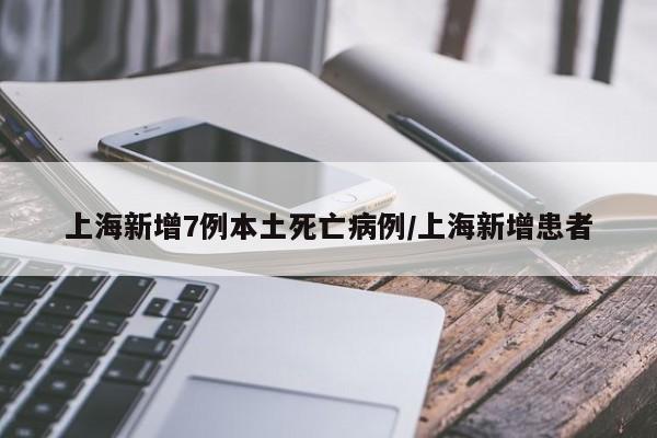 上海新增7例本土死亡病例/上海新增患者