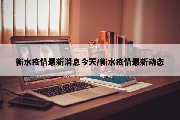 衡水疫情最新消息今天/衡水疫情最新动态