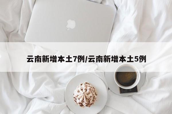 云南新增本土7例/云南新增本土5例