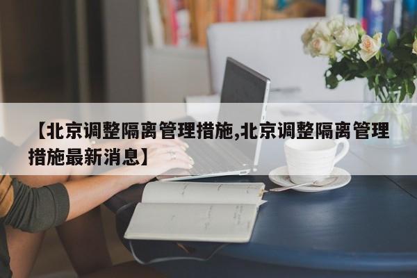 【北京调整隔离管理措施,北京调整隔离管理措施最新消息】
